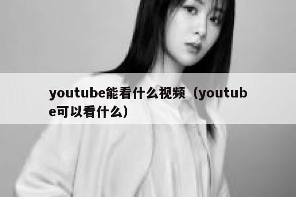 youtube能看什么视频（youtube可以看什么） 第1张