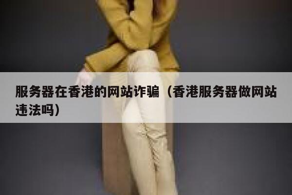 服务器在香港的网站诈骗（香港服务器做网站违法吗） 第1张