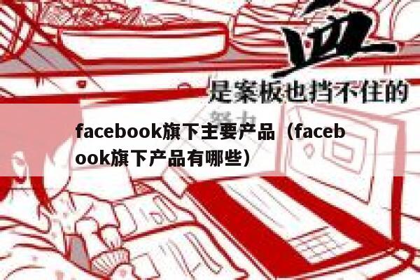 facebook旗下主要产品（facebook旗下产品有哪些） 第1张