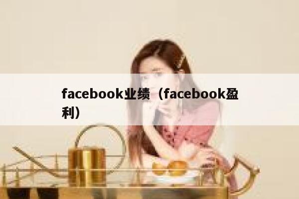 facebook业绩(facebook盈利) 第1张 facebook业绩(facebook盈利) 第1张
