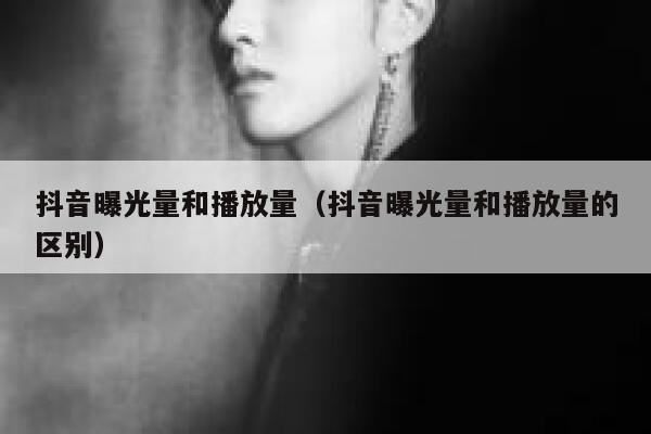 抖音曝光量和播放量(抖音曝光量和播放量的区别) 第1张 抖音曝光量和播放量(抖音曝光量和播放量的区别) 第1张