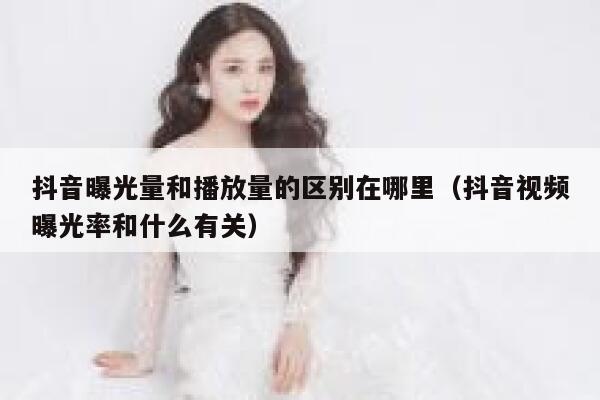 抖音曝光量和播放量的区别在哪里（抖音视频曝光率和什么有关） 第1张