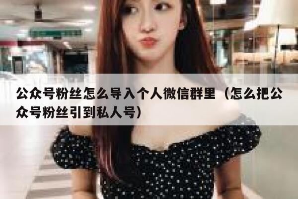 公众号粉丝怎么导入个人微信群里（怎么把公众号粉丝引到私人号） 第1张