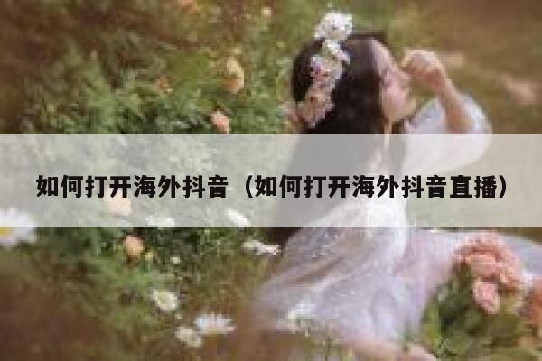 如何打开海外抖音（如何打开海外抖音直播） 第1张