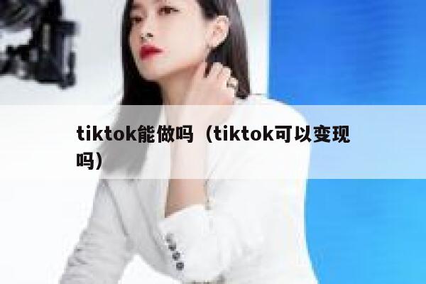 tiktok能做吗(tiktok可以变现吗) 第1张 tiktok能做吗(tiktok可以变现吗) 第1张