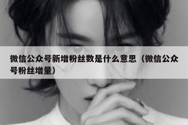 微信公众号新增粉丝数是什么意思（微信公众号粉丝增量） 第1张