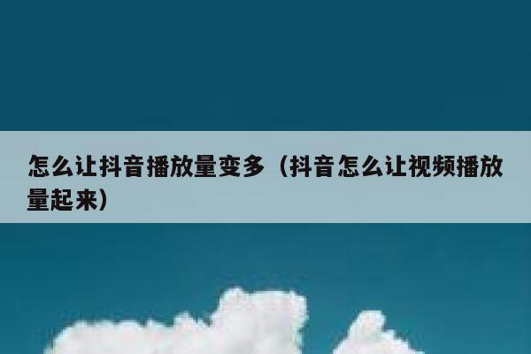 怎么让抖音播放量变多（抖音怎么让视频播放量起来） 第1张
