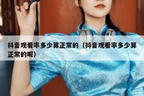抖音观看率多少算正常的（抖音观看率多少算正常的呢） 第1张