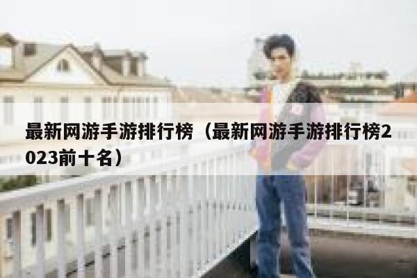 最新网游手游排行榜(最新网游手游排行榜2023前十名) 第1张 最新网游手游排行榜(最新网游手游排行榜2023前十名) 第1张