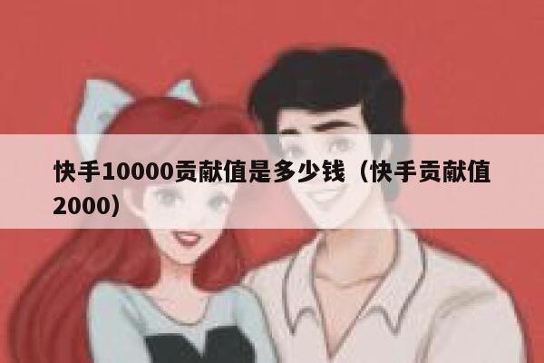 快手10000贡献值是多少钱(快手贡献值2000) 第1张 快手10000贡献值是多少钱(快手贡献值2000) 第1张