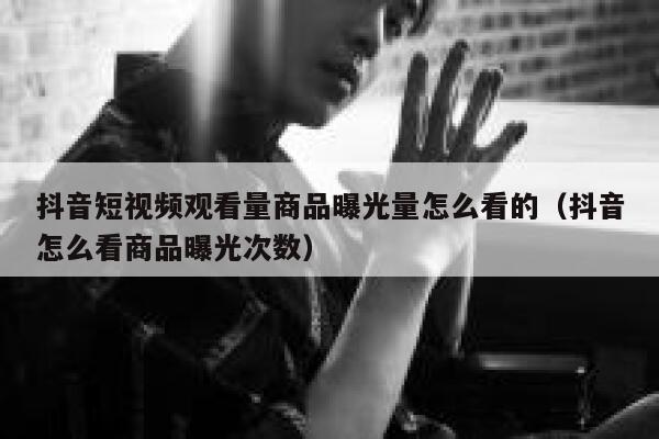 抖音短视频观看量商品曝光量怎么看的(抖音怎么看商品曝光次数) 第1张 抖音短视频观看量商品曝光量怎么看的(抖音怎么看商品曝光次数) 第1张