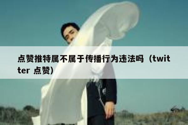 点赞推特属不属于传播行为违法吗（twitter 点赞） 第1张