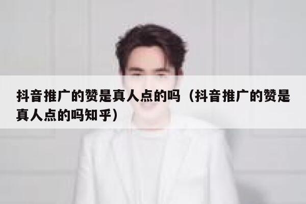 抖音推广的赞是真人点的吗（抖音推广的赞是真人点的吗知乎） 第1张