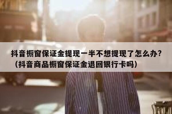 抖音橱窗保证金提现一半不想提现了怎么办?（抖音商品橱窗保证金退回银行卡吗） 第1张