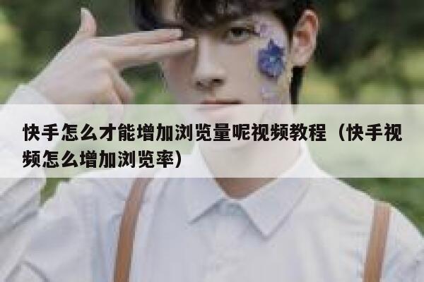 快手怎么才能增加浏览量呢视频教程（快手视频怎么增加浏览率） 第1张