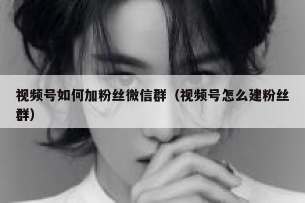 视频号如何加粉丝微信群（视频号怎么建粉丝群） 第1张