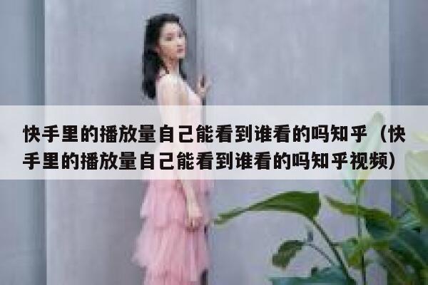 快手里的播放量自己能看到谁看的吗知乎（快手里的播放量自己能看到谁看的吗知乎视频） 第1张