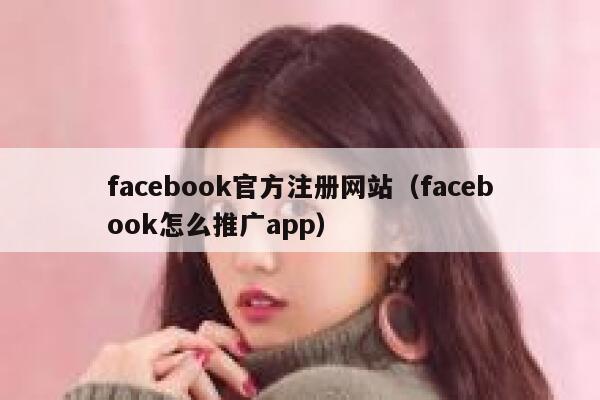 facebook官方注册网站（facebook怎么推广app） 第1张