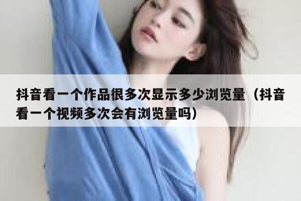 抖音看一个作品很多次显示多少浏览量（抖音看一个视频多次会有浏览量吗） 第1张