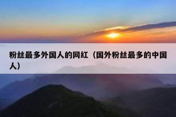 粉丝最多外国人的网红（国外粉丝最多的中国人） 第1张