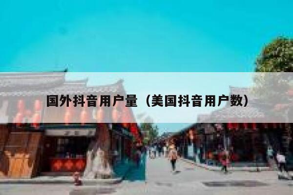 国外抖音用户量(美国抖音用户数) 第1张 国外抖音用户量(美国抖音用户数) 第1张