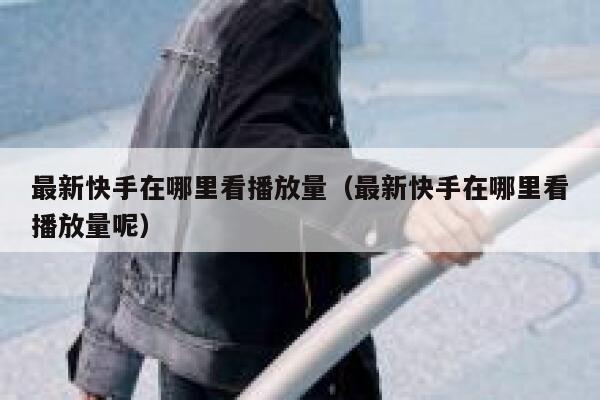 最新快手在哪里看播放量(最新快手在哪里看播放量呢) 第1张 最新快手在哪里看播放量(最新快手在哪里看播放量呢) 第1张