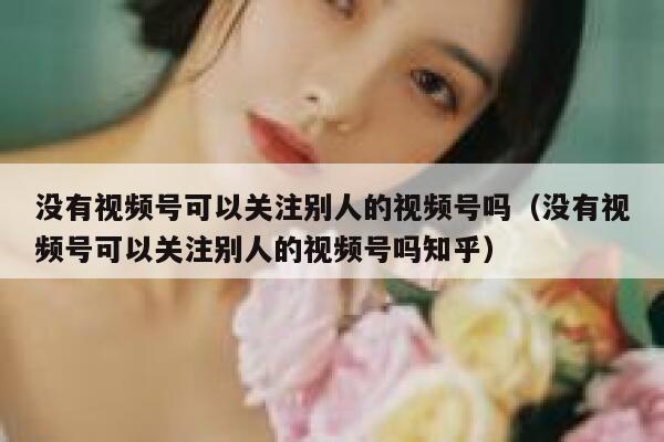 没有视频号可以关注别人的视频号吗（没有视频号可以关注别人的视频号吗知乎） 第1张