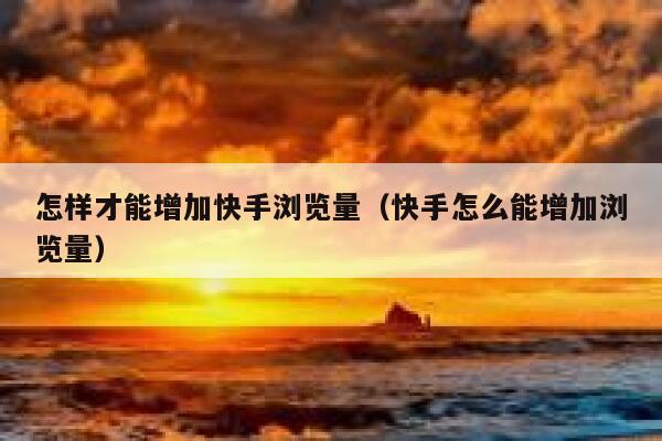 怎样才能增加快手浏览量(快手怎么能增加浏览量) 第1张 怎样才能增加快手浏览量(快手怎么能增加浏览量) 第1张