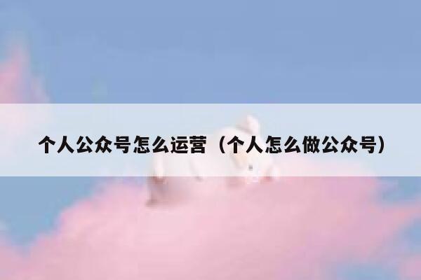个人公众号怎么运营(个人怎么做公众号) 第1张 个人公众号怎么运营(个人怎么做公众号) 第1张