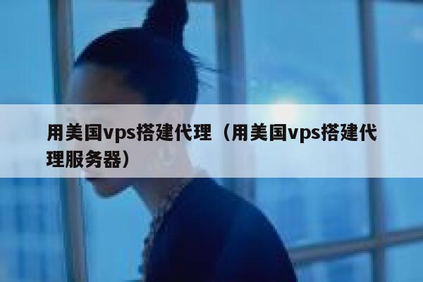 用美国vps搭建代理（用美国vps搭建代理服务器） 第1张