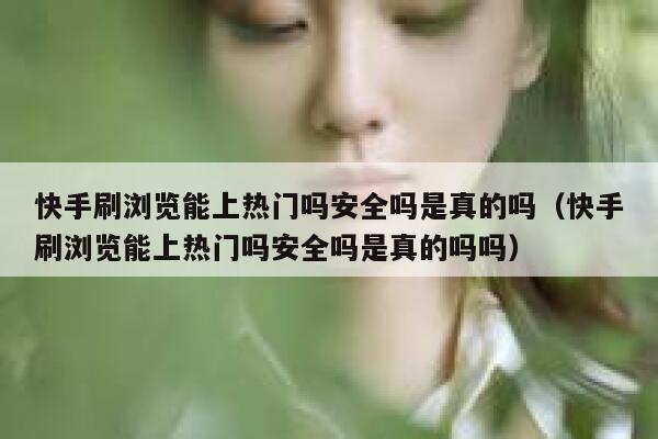 快手刷浏览能上热门吗安全吗是真的吗(快手刷浏览能上热门吗安全吗是真的吗吗) 第1张 快手刷浏览能上热门吗安全吗是真的吗(快手刷浏览能上热门吗安全吗是真的吗吗) 第1张