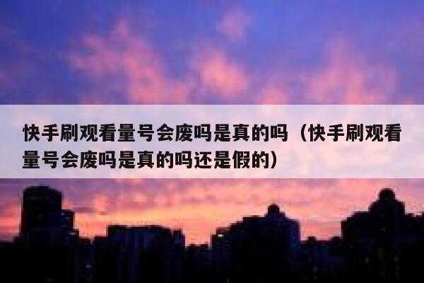 快手刷观看量号会废吗是真的吗（快手刷观看量号会废吗是真的吗还是假的） 第1张