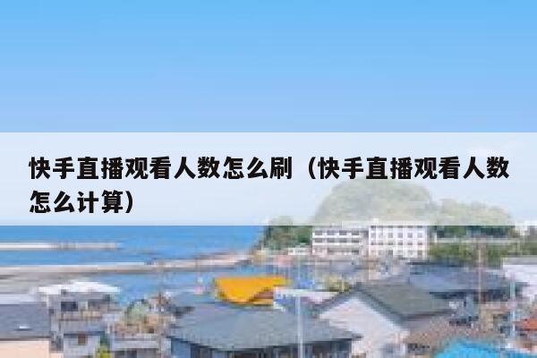 快手直播观看人数怎么刷（快手直播观看人数怎么计算） 第1张
