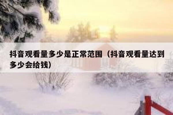 抖音观看量多少是正常范围（抖音观看量达到多少会给钱） 第1张