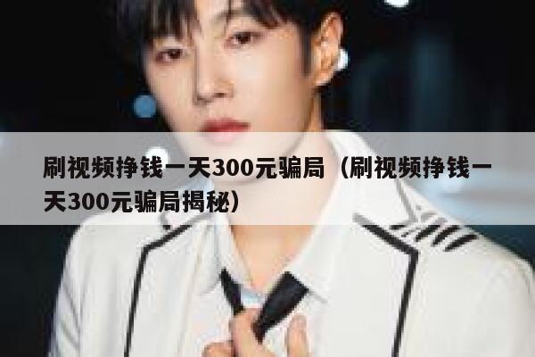 刷视频挣钱一天300元骗局（刷视频挣钱一天300元骗局揭秘） 第1张