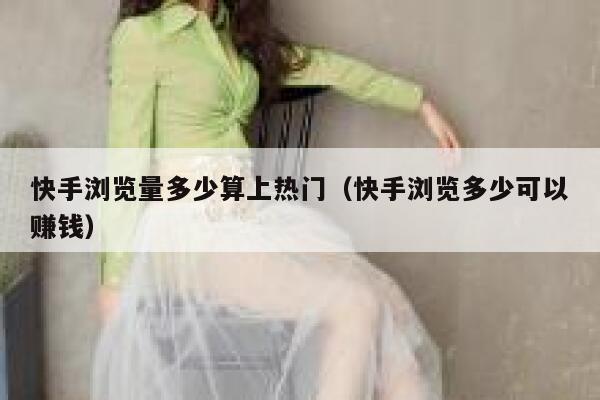 快手浏览量多少算上热门（快手浏览多少可以赚钱） 第1张