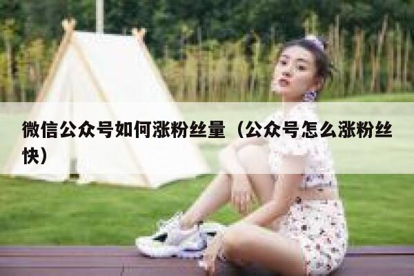 微信公众号如何涨粉丝量（公众号怎么涨粉丝快） 第1张
