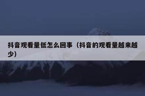 抖音观看量低怎么回事(抖音的观看量越来越少) 第1张 抖音观看量低怎么回事(抖音的观看量越来越少) 第1张