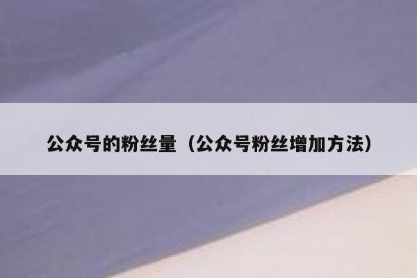 公众号的粉丝量（公众号粉丝增加方法） 第1张