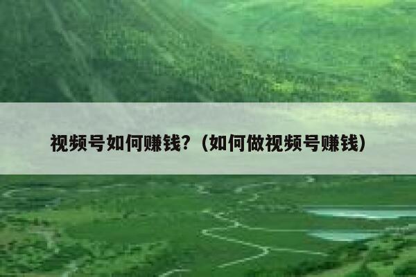 视频号如何赚钱?（如何做视频号赚钱） 第1张