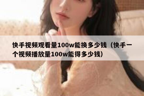 快手视频观看量100w能换多少钱(快手一个视频播放量100w能得多少钱) 第1张 快手视频观看量100w能换多少钱(快手一个视频播放量100w能得多少钱) 第1张
