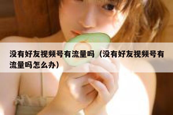 没有好友视频号有流量吗（没有好友视频号有流量吗怎么办） 第1张