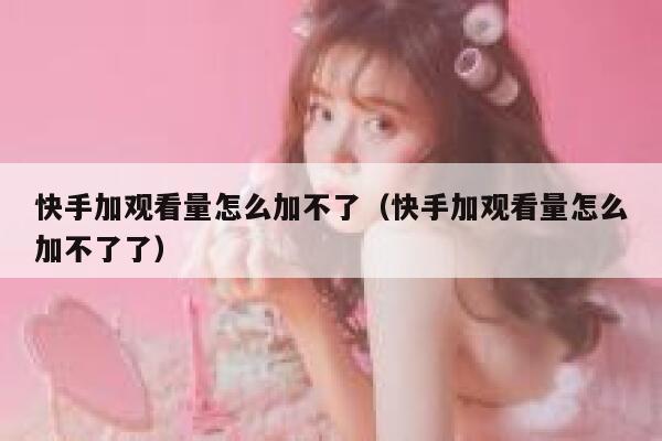 快手加观看量怎么加不了（快手加观看量怎么加不了了） 第1张