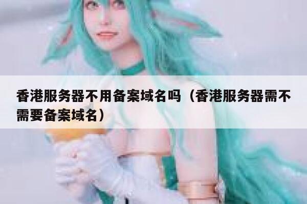 香港服务器不用备案域名吗（香港服务器需不需要备案域名） 第1张