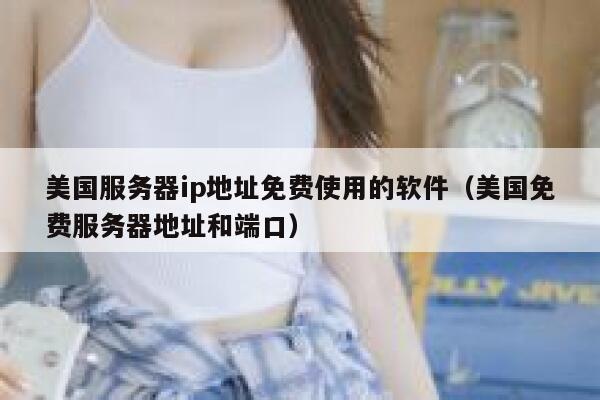 美国服务器ip地址免费使用的软件(美国免费服务器地址和端口) 第1张 美国服务器ip地址免费使用的软件(美国免费服务器地址和端口) 第1张