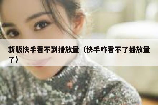 新版快手看不到播放量（快手咋看不了播放量了） 第1张