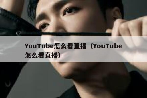 YouTube怎么看直播（YouTube怎么看直播） 第1张
