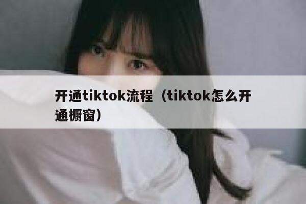 开通tiktok流程（tiktok怎么开通橱窗） 第1张