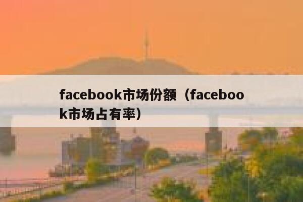 facebook市场份额（facebook市场占有率） 第1张