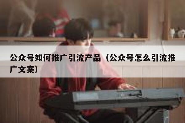 公众号如何推广引流产品(公众号怎么引流推广文案) 第1张 公众号如何推广引流产品(公众号怎么引流推广文案) 第1张
